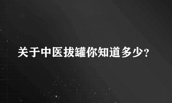 关于中医拔罐你知道多少？