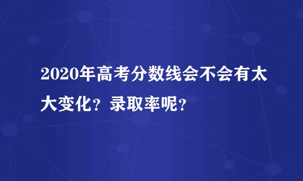2020年高考分数线会不会有太大变化？录取率呢？