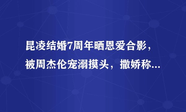 昆凌结婚7周年晒恩爱合影,被周杰伦宠溺摸头,撒娇称就爱烦着你