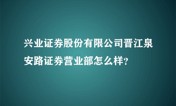 兴业证券股份有限公司晋江泉安路证券营业部怎么样？