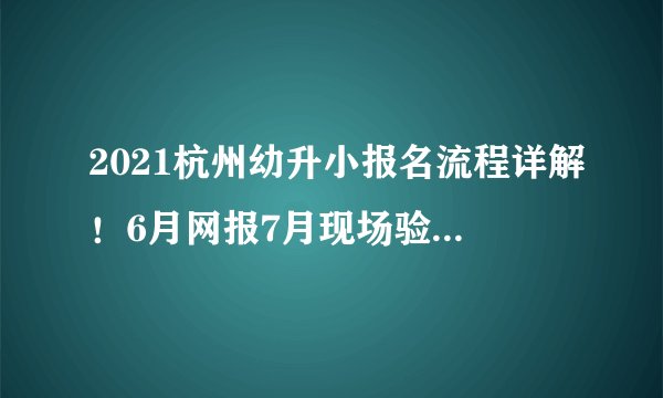 2021杭州幼升小报名流程详解！6月网报7月现场验证，每一步都至关重要！