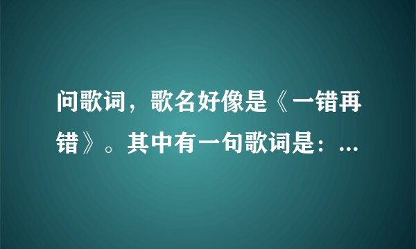 问歌词，歌名好像是《一错再错》。其中有一句歌词是：我可以痛了再错，你可以错了再错