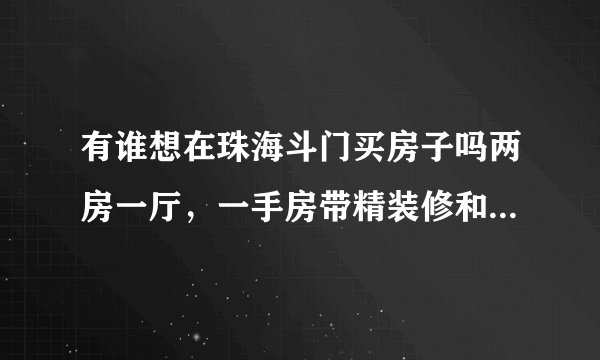 有谁想在珠海斗门买房子吗两房一厅，一手房带精装修和家私的没入住过，本人想转手？