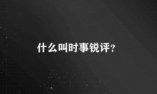什么叫时事锐评?