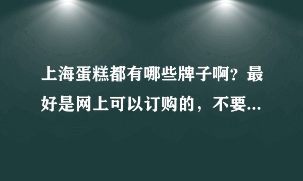 上海蛋糕都有哪些牌子啊？最好是网上可以订购的，不要淘宝店~~？