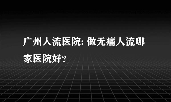 广州人流医院: 做无痛人流哪家医院好？