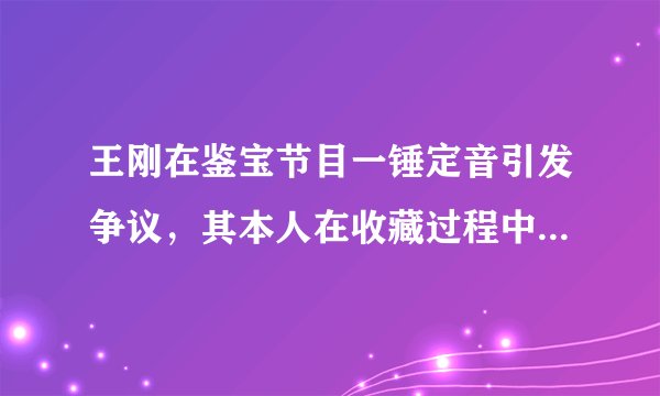 王刚在鉴宝节目一锤定音引发争议，其本人在收藏过程中有多少打眼经历？