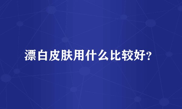漂白皮肤用什么比较好？