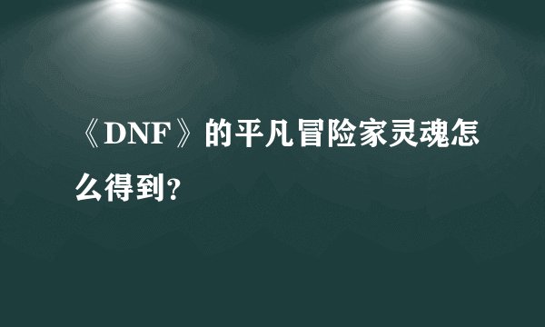 《DNF》的平凡冒险家灵魂怎么得到？