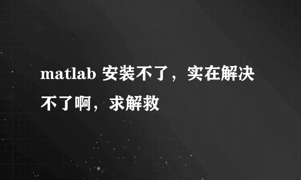 matlab 安装不了，实在解决不了啊，求解救