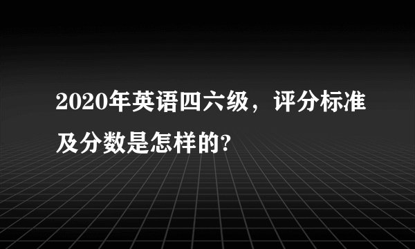 2020年英语四六级，评分标准及分数是怎样的?