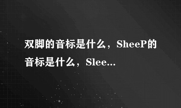 双脚的音标是什么，SheeP的音标是什么，SleeP是什么意思它的音标是什么，树的音标是什么，三？