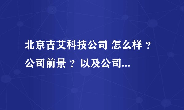 北京吉艾科技公司 怎么样 ？ 公司前景 ？以及公司这个薪金方面在众多公司中属于什么水平