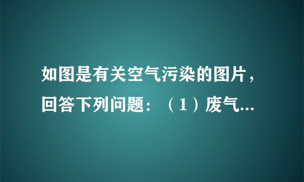 如图是有关空气污染的图片，回答下列问题：（1）废气排放主要来自于 和 。使空气中 和 的含量不断增加。（2）目前计入空气污染指数的项目暂定为： 、 、 和 等。（3）通风不畅的教室里 的含量偏高。此气体具有 的特性。