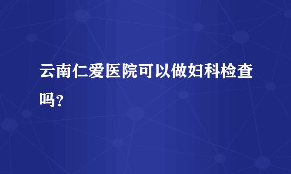 云南仁爱医院可以做妇科检查吗?