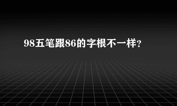 98五笔跟86的字根不一样？