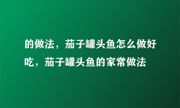 的做法，茄子罐头鱼怎么做好吃，茄子罐头鱼的家常做法
