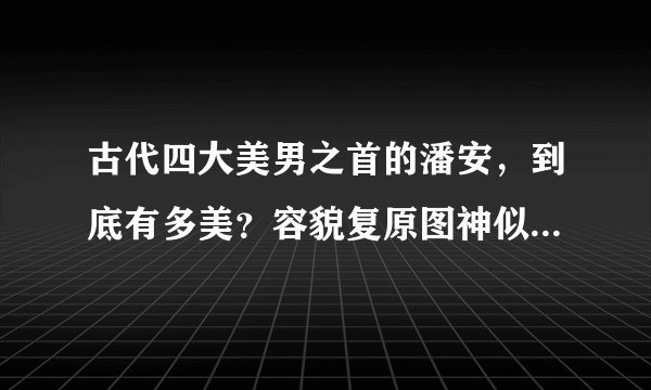 古代四大美男之首的潘安，到底有多美？容貌复原图神似某男星！