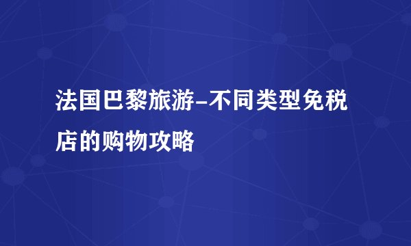 法国巴黎旅游-不同类型免税店的购物攻略