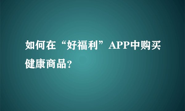 如何在“好福利”APP中购买健康商品？