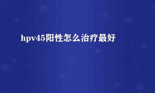 hpv45阳性怎么治疗最好