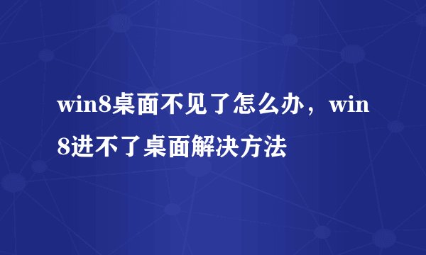 win8桌面不见了怎么办，win8进不了桌面解决方法