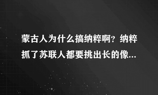蒙古人为什么搞纳粹啊？纳粹抓了苏联人都要挑出长的像蒙古人的杀掉，怎么突然崇拜起纳粹啦？