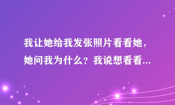 我让她给我发张照片看看她，她问我为什么？我说想看看了，后来她说理由不充分，我该怎么回答她？一句话