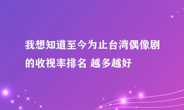 我想知道至今为止台湾偶像剧的收视率排名 越多越好