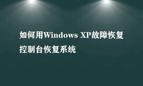 如何用Windows XP故障恢复控制台恢复系统