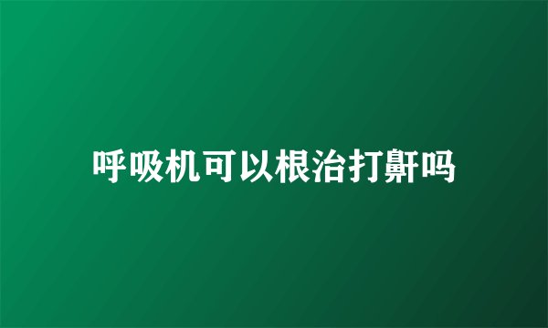 呼吸机可以根治打鼾吗
