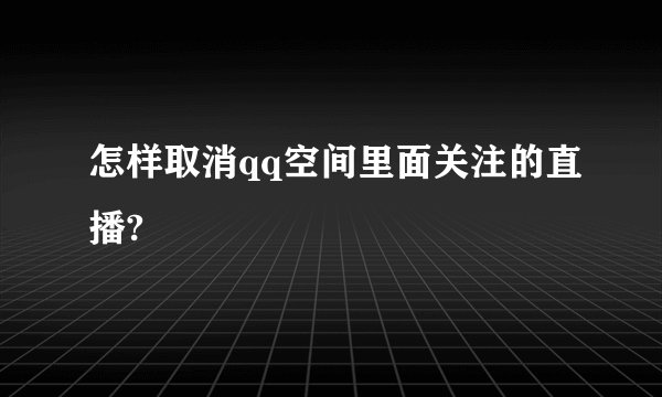 怎样取消qq空间里面关注的直播?