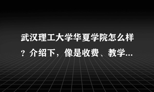 武汉理工大学华夏学院怎么样？介绍下，像是收费、教学质量、学校环境……最好是在校的学长说说啊……