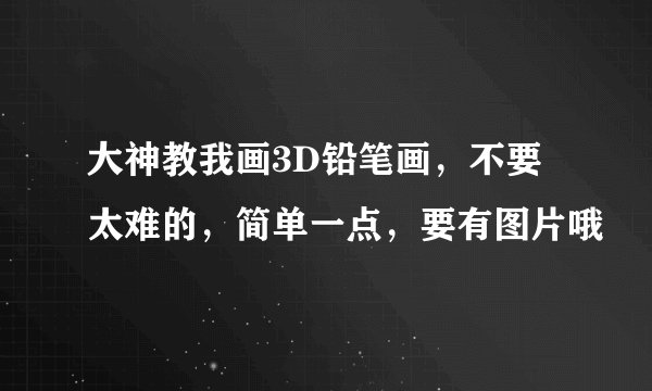 大神教我画3D铅笔画，不要太难的，简单一点，要有图片哦