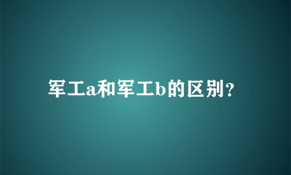 军工a和军工b的区别？