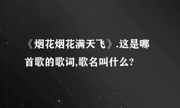 《烟花烟花满天飞》.这是哪首歌的歌词,歌名叫什么?