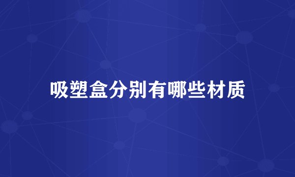 吸塑盒分别有哪些材质
