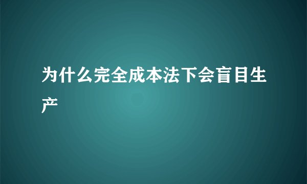 为什么完全成本法下会盲目生产