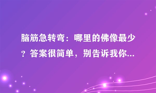 脑筋急转弯：哪里的佛像最少？答案很简单，别告诉我你不知道！