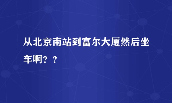 从北京南站到富尔大厦然后坐车啊？？