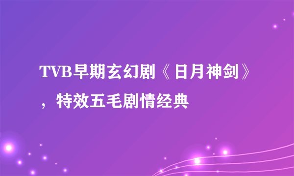TVB早期玄幻剧《日月神剑》，特效五毛剧情经典