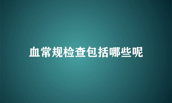 血常规检查包括哪些呢