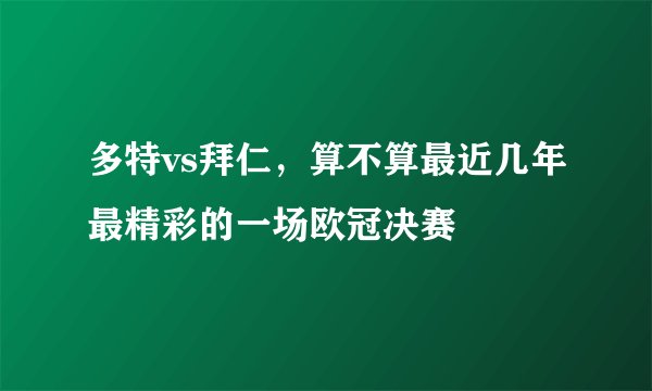 多特vs拜仁，算不算最近几年最精彩的一场欧冠决赛