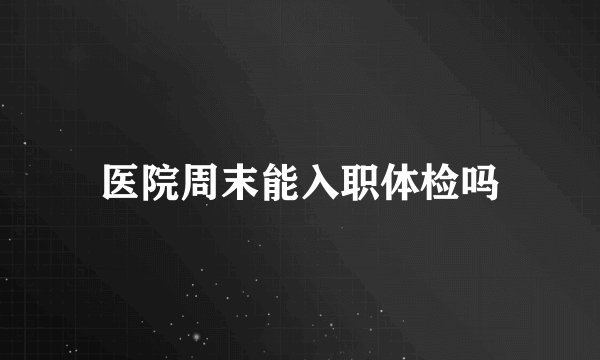 医院周末能入职体检吗