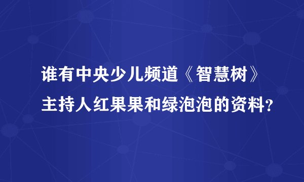 谁有中央少儿频道《智慧树》主持人红果果和绿泡泡的资料？