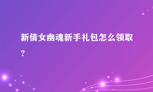 新倩女幽魂新手礼包怎么领取？