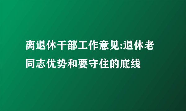 离退休干部工作意见:退休老同志优势和要守住的底线