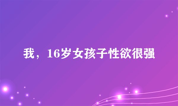 我，16岁女孩子性欲很强