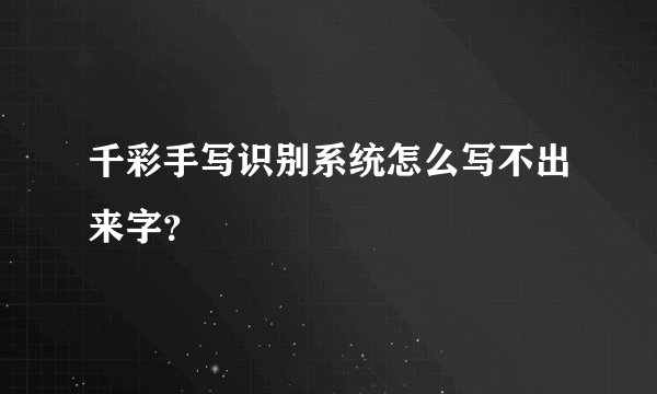 千彩手写识别系统怎么写不出来字？