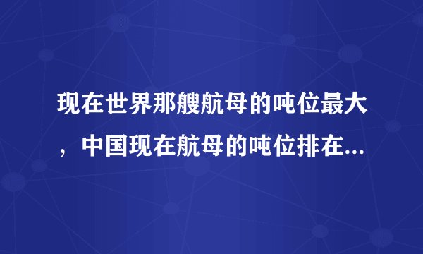现在世界那艘航母的吨位最大，中国现在航母的吨位排在世界第几